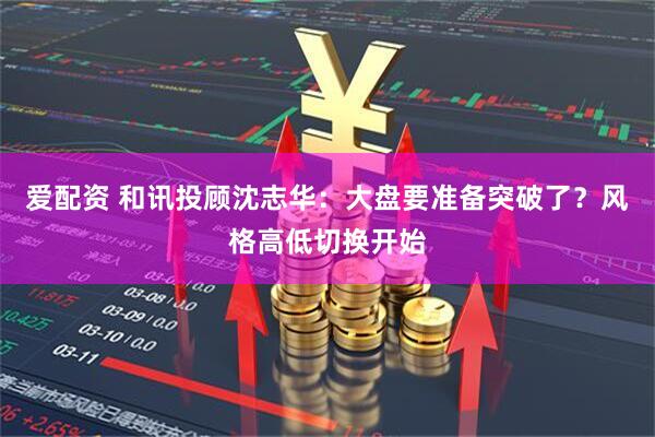爱配资 和讯投顾沈志华：大盘要准备突破了？风格高低切换开始