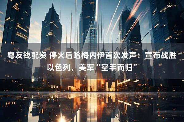 粤友钱配资 停火后哈梅内伊首次发声：宣布战胜以色列，美军“空手而归”