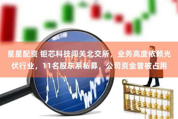 星星配资 钜芯科技闯关北交所，业务高度依赖光伏行业，11名股东系私募，公司资金曾被占用