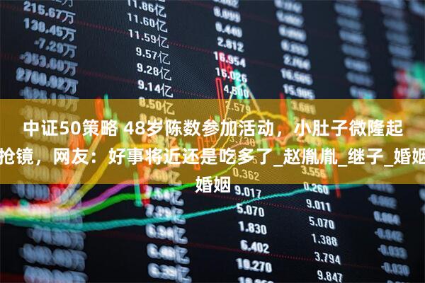 中证50策略 48岁陈数参加活动，小肚子微隆起抢镜，网友：好事将近还是吃多了_赵胤胤_继子_婚姻