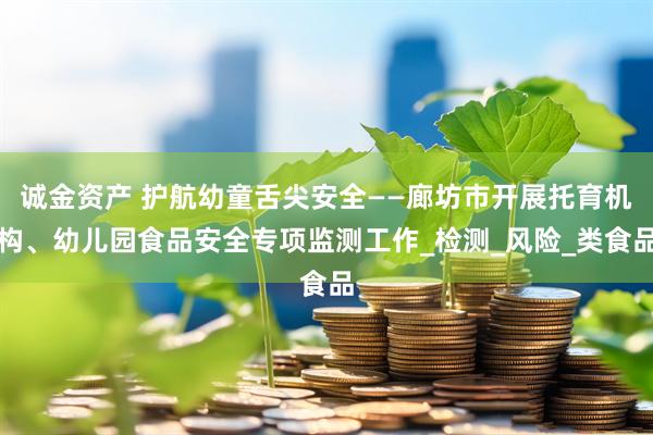 诚金资产 护航幼童舌尖安全——廊坊市开展托育机构、幼儿园食品安全专项监测工作_检测_风险_类食品