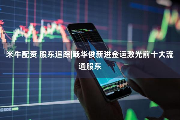 米牛配资 股东追踪|戢华俊新进金运激光前十大流通股东