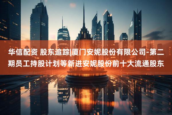 华信配资 股东追踪|厦门安妮股份有限公司-第二期员工持股计划等新进安妮股份前十大流通股东