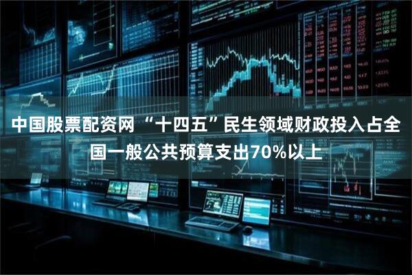 中国股票配资网 “十四五”民生领域财政投入占全国一般公共预算支出70%以上