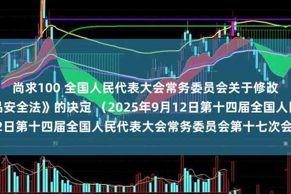 尚求100 全国人民代表大会常务委员会关于修改《中华人民共和国食品安全法》的决定 （2025年9月12日第十四届全国人民代表大会常务委员会第十七次会议通过）