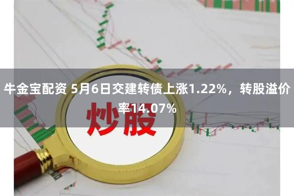牛金宝配资 5月6日交建转债上涨1.22%，转股溢价率14.07%
