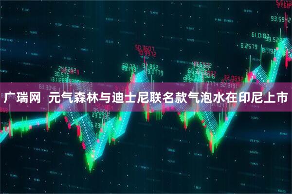 广瑞网  元气森林与迪士尼联名款气泡水在印尼上市