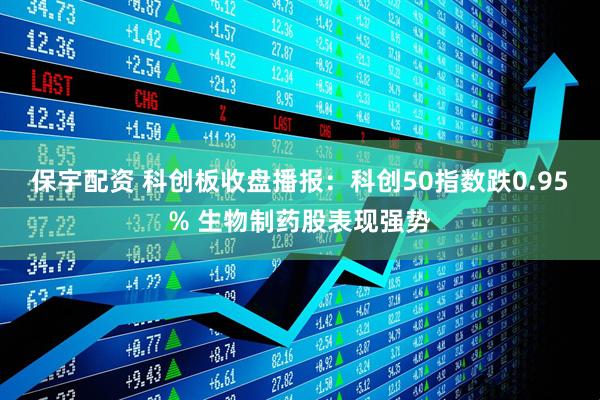 保宇配资 科创板收盘播报：科创50指数跌0.95% 生物制药股表现强势