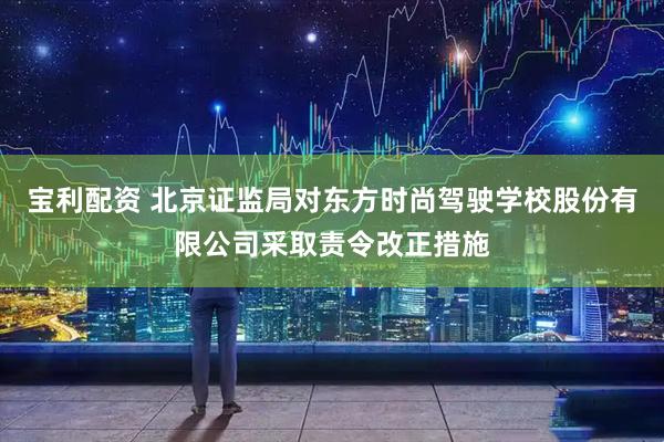 宝利配资 北京证监局对东方时尚驾驶学校股份有限公司采取责令改正措施