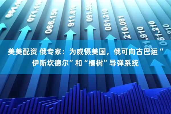 美美配资 俄专家：为威慑美国，俄可向古巴运“伊斯坎德尔”和“榛树”导弹系统