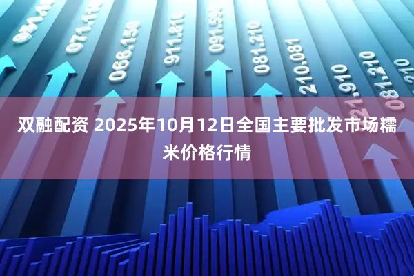 双融配资 2025年10月12日全国主要批发市场糯米价格行情