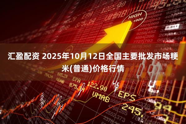 汇盈配资 2025年10月12日全国主要批发市场粳米(普通)价格行情