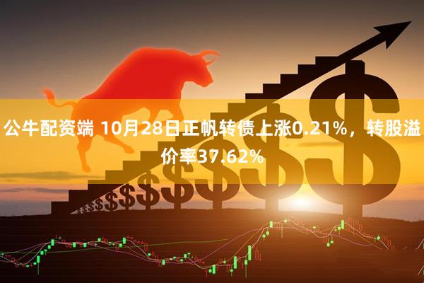 公牛配资端 10月28日正帆转债上涨0.21%，转股溢价率37.62%