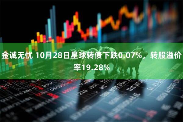金诚无忧 10月28日星球转债下跌0.07%，转股溢价率19.28%