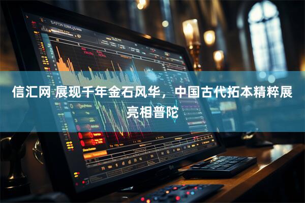 信汇网 展现千年金石风华，中国古代拓本精粹展亮相普陀